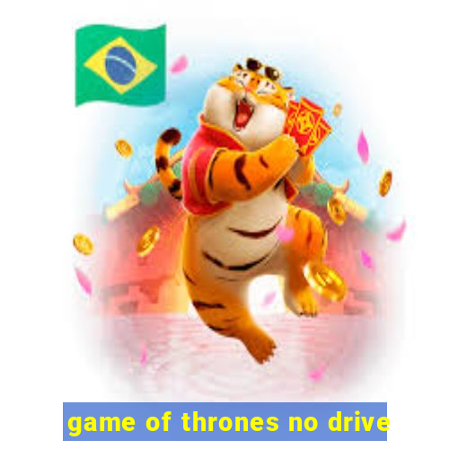 game of thrones no drive