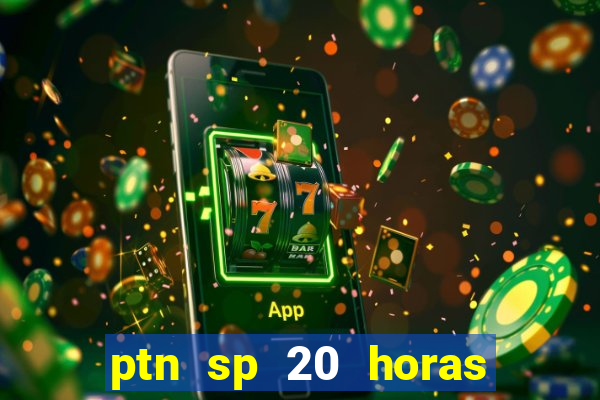 ptn sp 20 horas de hoje