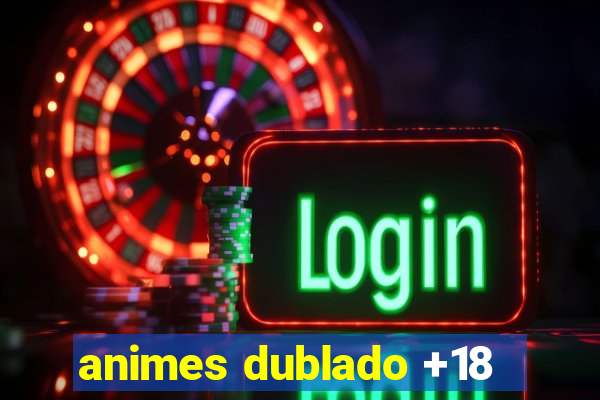 animes dublado +18