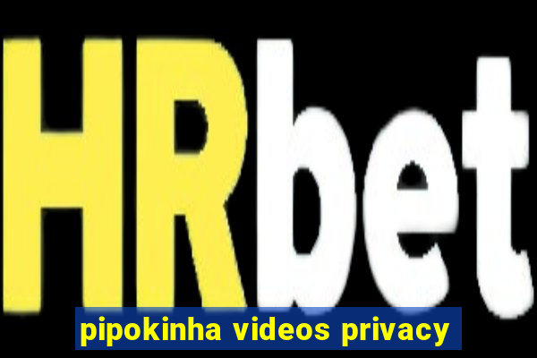 pipokinha videos privacy